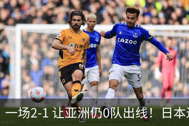 一场2-1 让亚洲仍0队出线！日本进退两难：放水不遇巴西 也要碰法国