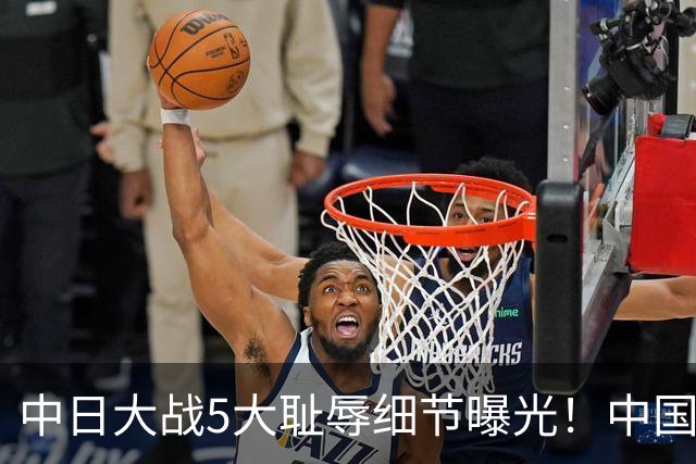 中日大战5大耻辱细节曝光！中国男篮惨输19分，比输球本身更吓人