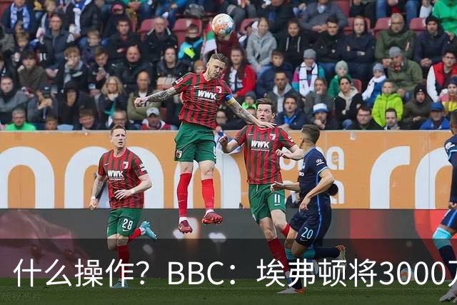 什么操作？BBC：埃弗顿将3000万镑签乔治，未激活2500万买断条款