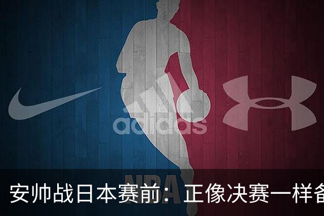 安帅战日本赛前：正像决赛一样备战这场比赛 内马尔能上场15分钟