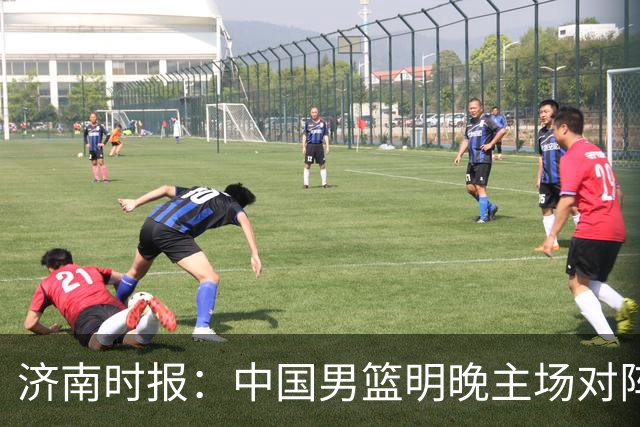 济南时报：中国男篮明晚主场对阵日本 要想赢球必须发挥内线优势