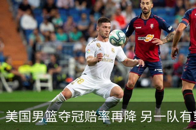 美国男篮夺冠赔率再降 另一队有望创百年纪录