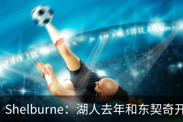 Shelburne：湖人去年和东契奇开过26年战略会议 而计划里没詹姆斯
